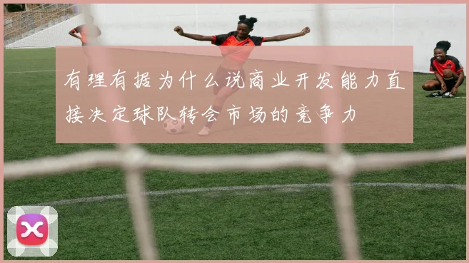 有理有据为什么说商业开发能力直接决定球队转会市场的竞争力
