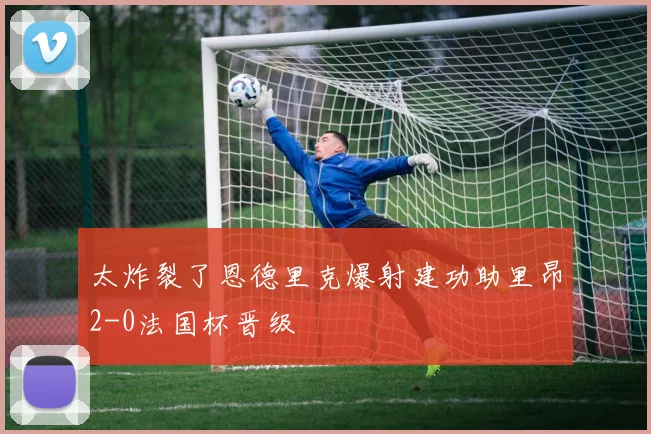 太炸裂了恩德里克爆射建功助里昂2-0法国杯晋级