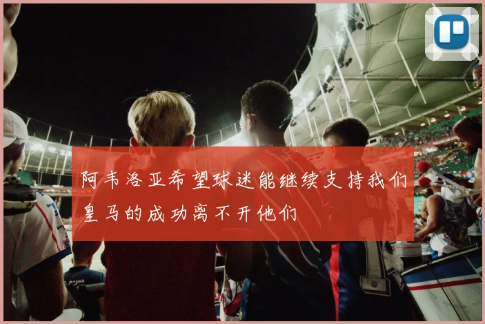 阿韦洛亚希望球迷能继续支持我们皇马的成功离不开他们